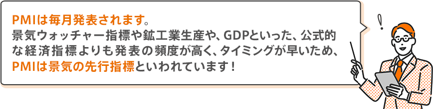 PMIは毎月発表されます。景気ウォッチャー指標や鉱工業生産や、GDPといった、公式的な経済指標よりも発表の頻度が高く、タイミングが早いため、PMIは景気の先行指標といわれています!