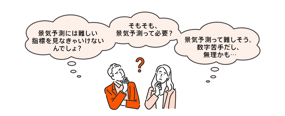 景気予測には難しい指標を見なきゃいけないんでしょ? そもそも、景気予測って必要? 景気予測って難しそう。数字苦手だし、無理かも…