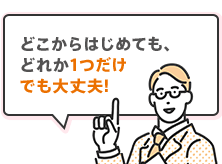 どこからはじめても、どれか1つだけでも大丈夫!