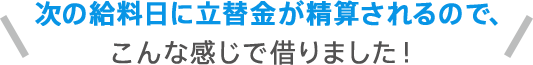 次の給料日に立替金が精算されるので、こんな感じで借りました!