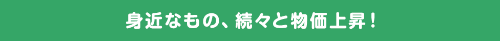 身近なもの、続々と物価上昇!