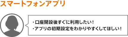 ・口座開設後すぐに利用したい!・アプリの初期設定をわかりやすくしてほしい!