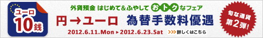 <外貨預金 はじめて&ふやして おトクなフェア>第2弾!円→ユーロ 為替手数料優遇 詳しくはこちら <外貨預金 はじめて&ふやして おトクなフェア>第2弾!円→ユーロ 為替手数料優遇 詳しくはこちら