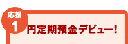 【応援1】円定期預金デビュー! 【応援1】円定期預金デビュー!