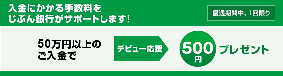 【応援3:入金にかかる手数料をサポート!】入金にかかる手数料をじぶん銀行がサポートします!<優遇期間中、1回限り> 【応援3:入金にかかる手数料をサポート!】入金にかかる手数料をじぶん銀行がサポートします!<優遇期間中、1回限り>