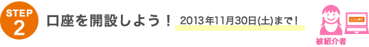 STEP2 口座を開設しよう！2013年11月30日（土）まで！