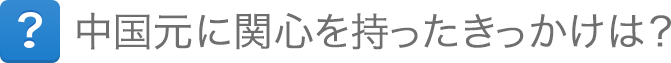 中国元に関心を持ったきっかけは? 中国元に関心を持ったきっかけは?