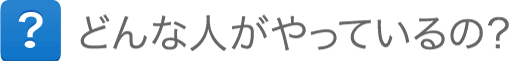 どんな人がやっているの? どんな人がやっているの?