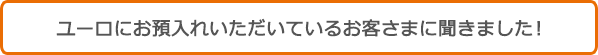 ユーロにお預入れいただいているお客さまに聞きました!