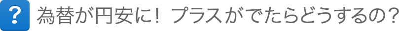 為替が円安に!プラスがでたらどうするの? 為替が円安に!プラスがでたらどうするの?