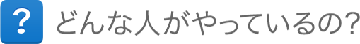 どんな人がやっているの? どんな人がやっているの?