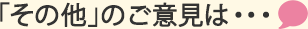 「その他」のご意見は… 「その他」のご意見は…
