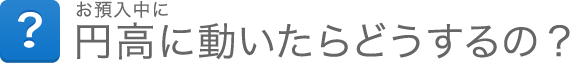 お預入中に円高に動いたらどうするの? お預入中に円高に動いたらどうするの?