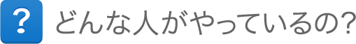 どんな人がやってるの? どんな人がやってるの?