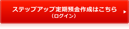 ステップアップ定期預金作成はこちら(ログイン) ステップアップ定期預金作成はこちら(ログイン)