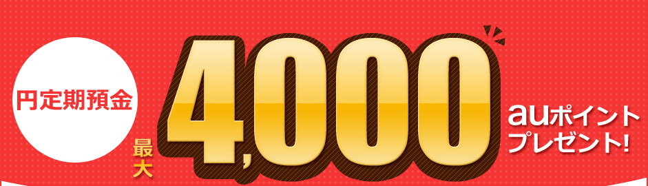 円定期預金 最大4,000auポイントプレゼント! 円定期預金 最大4,000auポイントプレゼント!