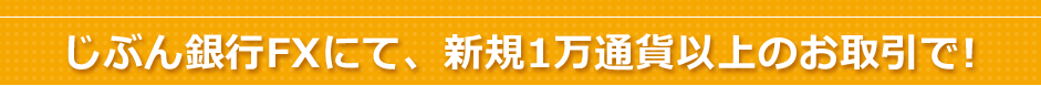 じぶん銀行FXにて、新規1万通貨以上のお取引で! じぶん銀行FXにて、新規1万通貨以上のお取引で!