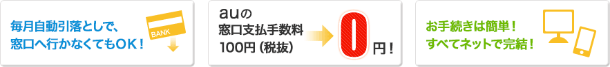 毎月自動引落としで、窓口へ行かなくてもOK！ auの窓口支払手数料100円（税抜）→0円 お手続きは簡単！すべてネットで完結！
