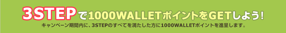 3STEPで1000PをGETしよう! キャンペーン期間内に、3STEPのすべてを満たした方に1000WALLETポイントを進呈します。