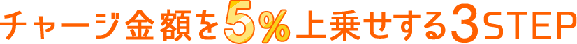 チャージ金額を5％上乗せする3STEP