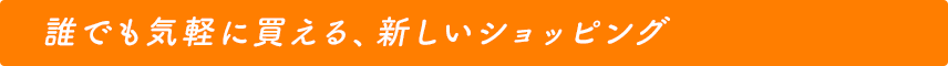 02 誰でも気軽に買える、新しいショッピング
