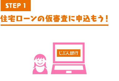 STEP1 住宅ローンの仮審査に申込もう！