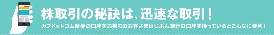 株取引の秘訣は、迅速な取引!カブドットコム証券の口座をお持ちのお客さまはじぶん銀行の口座を持っているとこんなに便利！