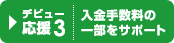 ＜デビュー応援3＞入金手数料の一部をサポート
