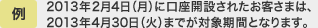 2013年2月4日（月）に口座開設されたお客さまは、2013年4月30日（火）までが対象期間となります。