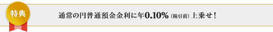 通常の円普通預金金利に年0.10%(税引前)上乗せ!