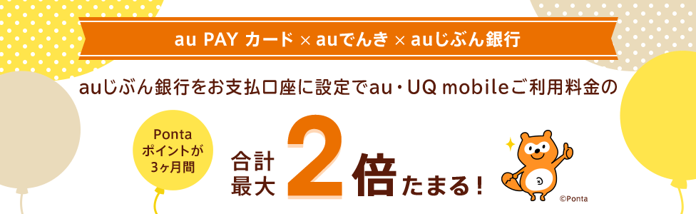 au PAY カード×auでんき×auじぶん銀行 auじぶん銀行をお支払口座に設定で au・UQ mobileご利用料金のPontaポイントが3ヶ月間合計最大2倍たまる!