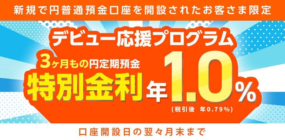 [新規で円普通預金口座を開設されたお客さま限定] デビュー応援プログラム 3ヶ月もの円定期預金 特別金利 年1.0％（税引後 年0.79％）