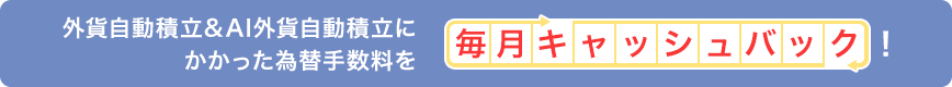 外貨自動積立&AI外貨自動積立にかかった為替手数料を毎月キャッシュバック!