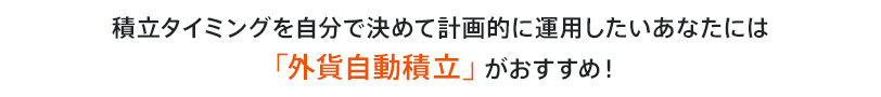 積立タイミングを自分で決めて計画的に運用したいあなたには「外貨自動積立」がおすすめ!
