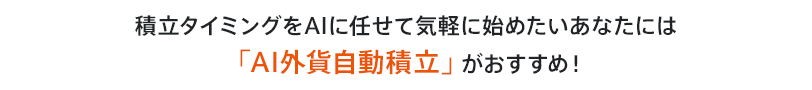積立タイミングをAIに任せて気軽に始めたいあなたには「AI外貨自動積立」がおすすめ!