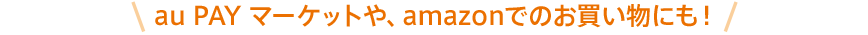 au PAY マーケットや、amazonでのお買い物にも!